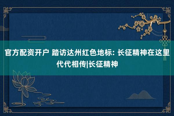官方配资开户 踏访达州红色地标: 长征精神在这里代代相传|长征精神