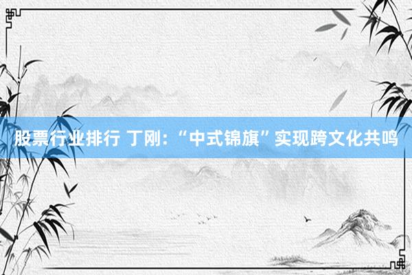 股票行业排行 丁刚: “中式锦旗”实现跨文化共鸣