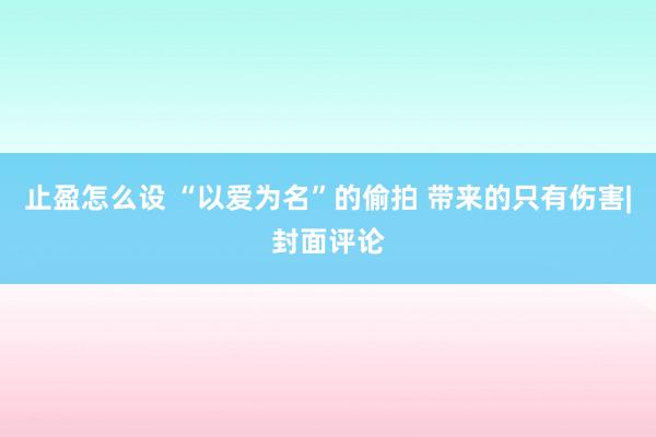 止盈怎么设 “以爱为名”的偷拍 带来的只有伤害|封面评论