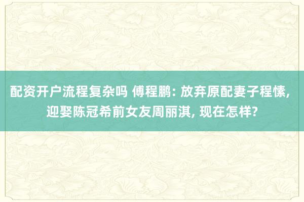 配资开户流程复杂吗 傅程鹏: 放弃原配妻子程愫, 迎娶陈冠希前女友周丽淇, 现在怎样?