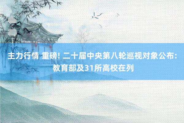 主力行情 重磅! 二十届中央第八轮巡视对象公布: 教育部及31所高校在列