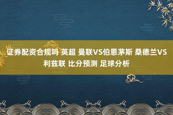 证券配资合规吗 英超 曼联VS伯恩茅斯 桑德兰VS利兹联 比分预测 足球分析