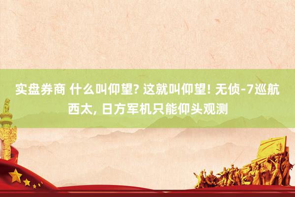 实盘券商 什么叫仰望? 这就叫仰望! 无侦-7巡航西太, 日方军机只能仰头观测