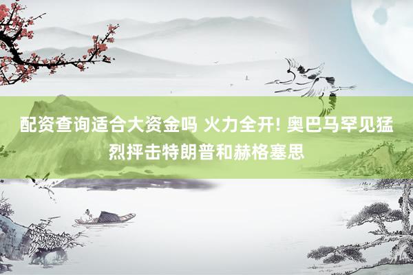 配资查询适合大资金吗 火力全开! 奥巴马罕见猛烈抨击特朗普和赫格塞思