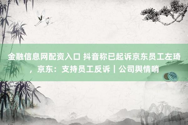 金融信息网配资入口 抖音称已起诉京东员工左琦，京东：支持员工反诉｜公司舆情哨