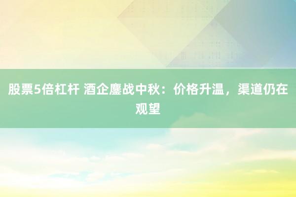 股票5倍杠杆 酒企鏖战中秋：价格升温，渠道仍在观望