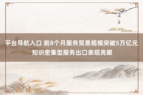 平台导航入口 前8个月服务贸易规模突破5万亿元 知识密集型服务出口表现亮眼