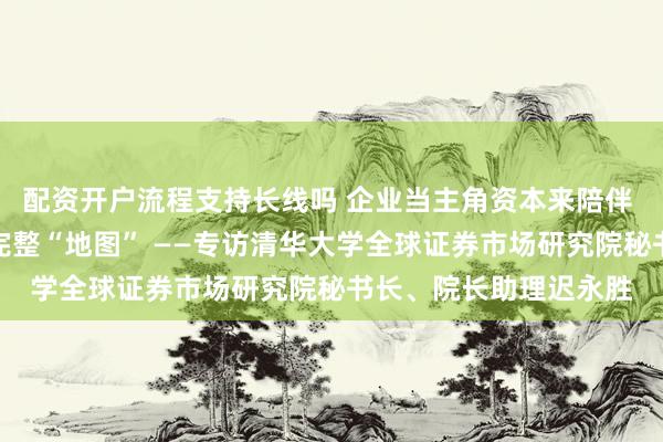 配资开户流程支持长线吗 企业当主角资本来陪伴 发展新质生产力绘就完整“地图” ——专访清华大学全球证券市场研究院秘书长、院长助理迟永胜