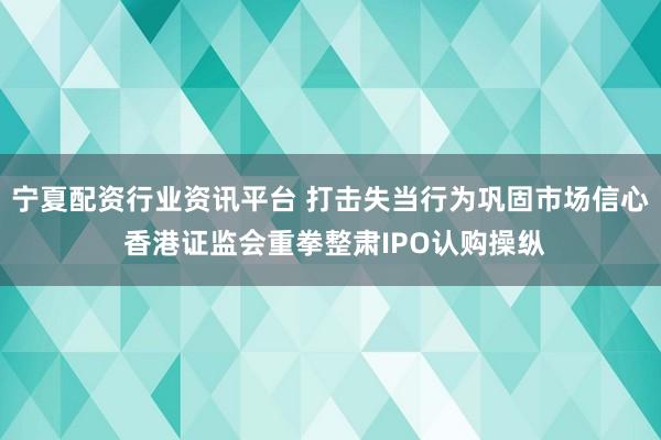 宁夏配资行业资讯平台 打击失当行为巩固市场信心 香港证监会重拳整肃IPO认购操纵