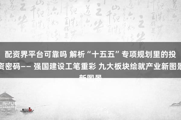 配资界平台可靠吗 解析“十五五”专项规划里的投资密码—— 强国建设工笔重彩 九大板块绘就产业新图景