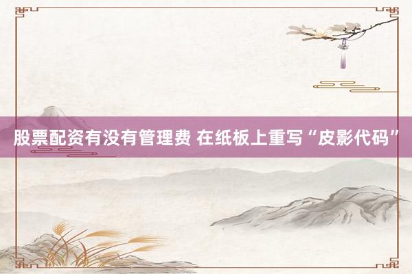 股票配资有没有管理费 在纸板上重写“皮影代码”