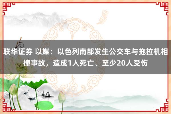 联华证券 以媒：以色列南部发生公交车与拖拉机相撞事故，造成1人死亡、至少20人受伤
