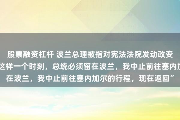 股票融资杠杆 波兰总理被指对宪法法院发动政变，总统紧急回国，“在这样一个时刻，总统必须留在波兰，我中止前往塞内加尔的行程，现在返回”