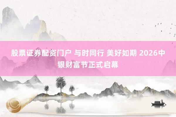股票证券配资门户 与时同行 美好如期 2026中银财富节正式启幕